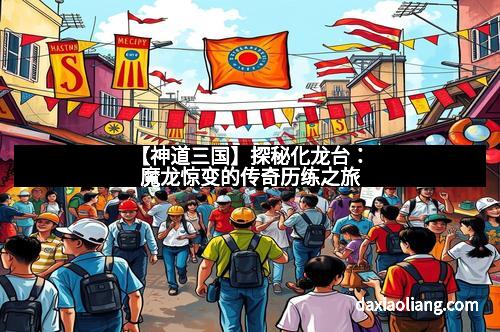【神道三国】探秘化龙台：魔龙惊变的传奇历练之旅